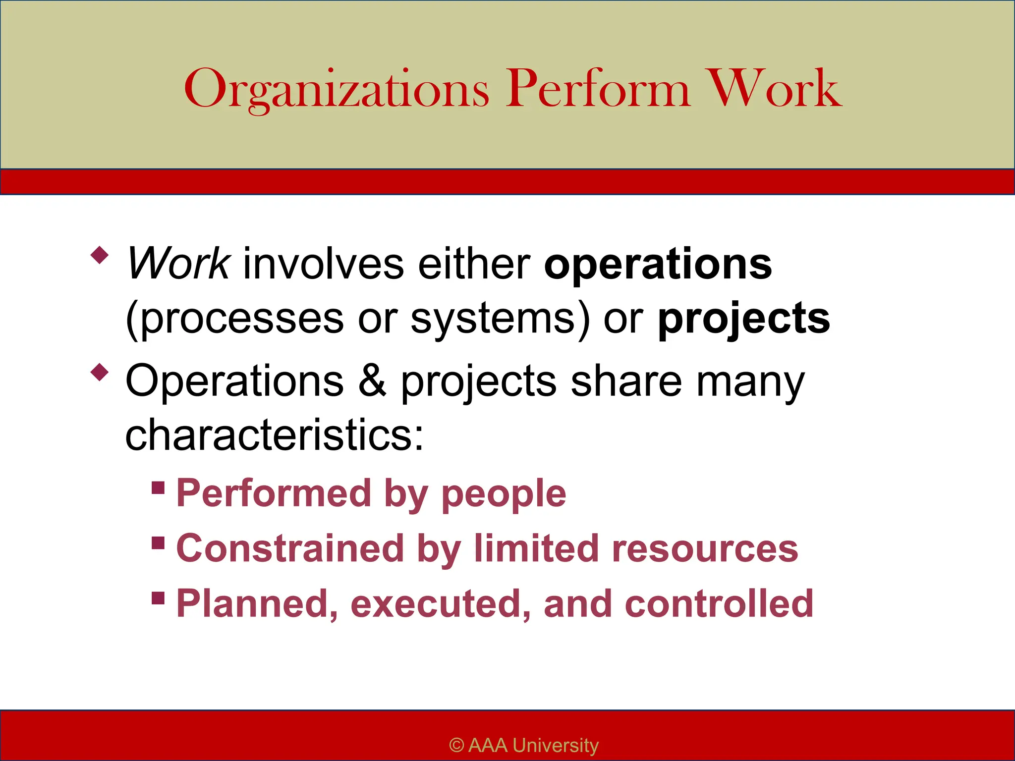 Organizations Perform Work
 Work involves either operations
(processes or systems) or projects
 Operations & projects share many
characteristics:
 Performed by people
 Constrained by limited resources
 Planned, executed, and controlled
© AAA University
 