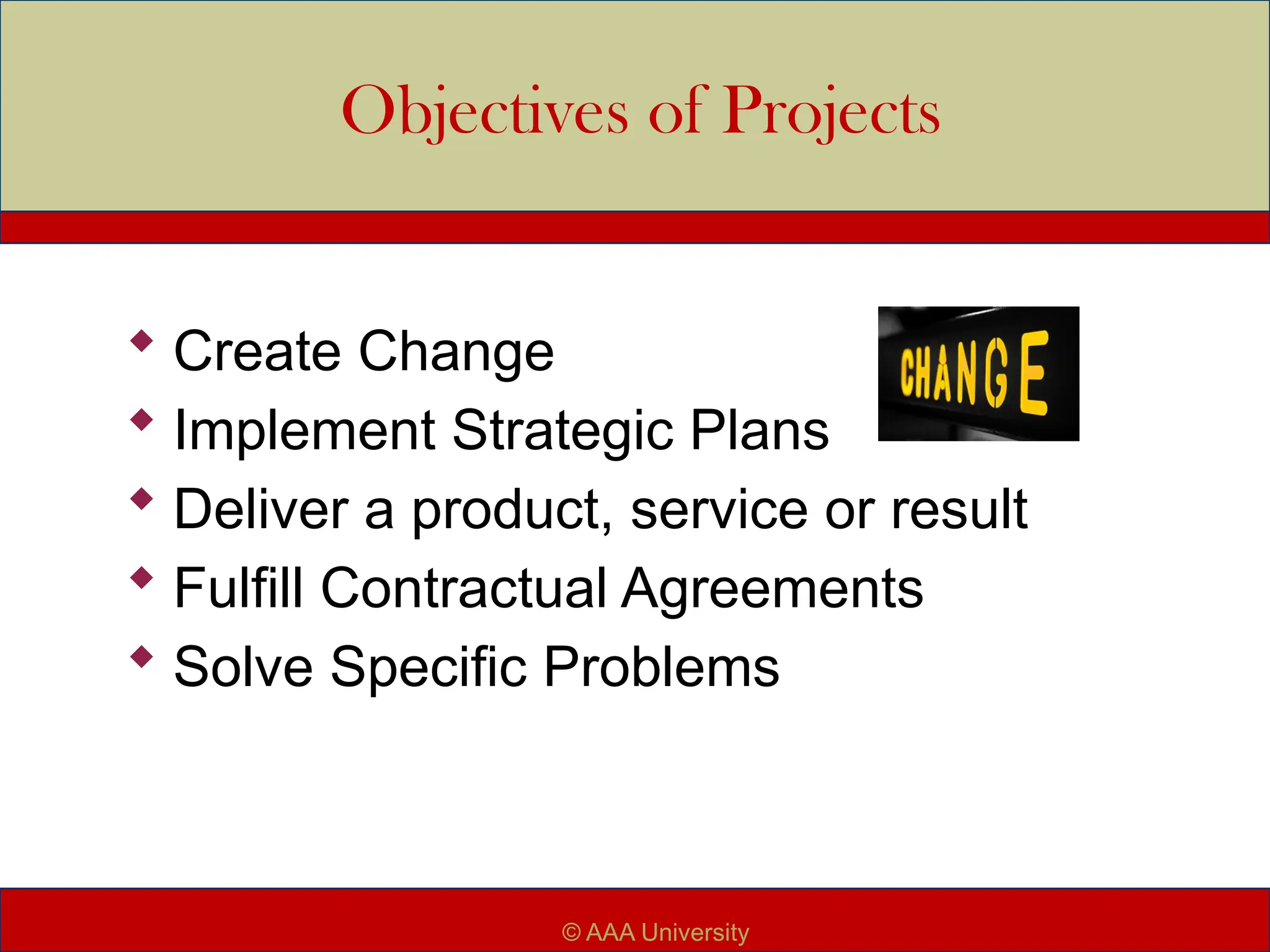 Objectives of Projects
 Create Change
 Implement Strategic Plans
 Deliver a product, service or result
 Fulfill Contractual Agreements
 Solve Specific Problems
© AAA University
 