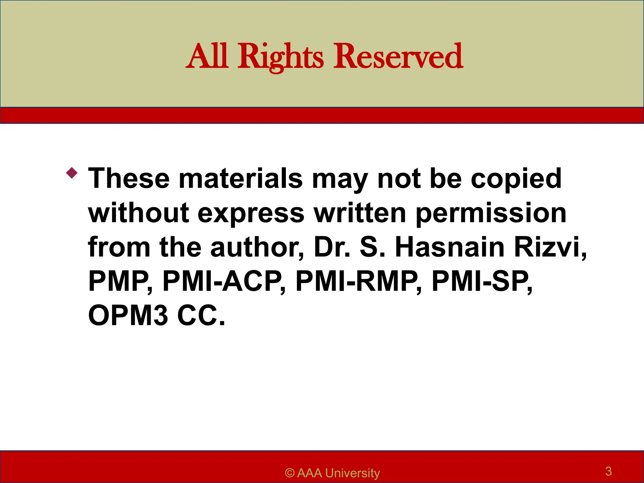 All Rights Reserved
 These materials may not be copied
without express written permission
from the author, Dr. S. Hasnain Rizvi,
PMP, PMI-ACP, PMI-RMP, PMI-SP,
OPM3 CC.
3
© AAA University
 