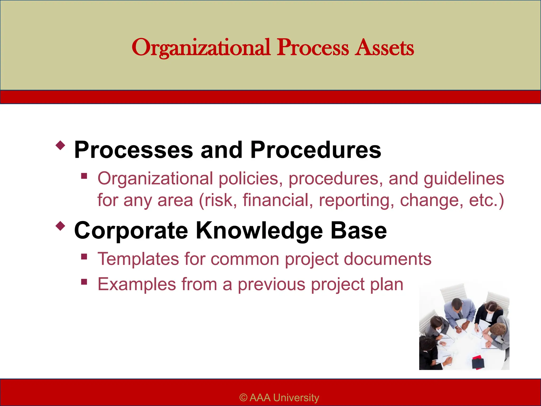 Organizational Process Assets
 Processes and Procedures
 Organizational policies, procedures, and guidelines
for any area (risk, financial, reporting, change, etc.)
 Corporate Knowledge Base
 Templates for common project documents
 Examples from a previous project plan
© AAA University
 