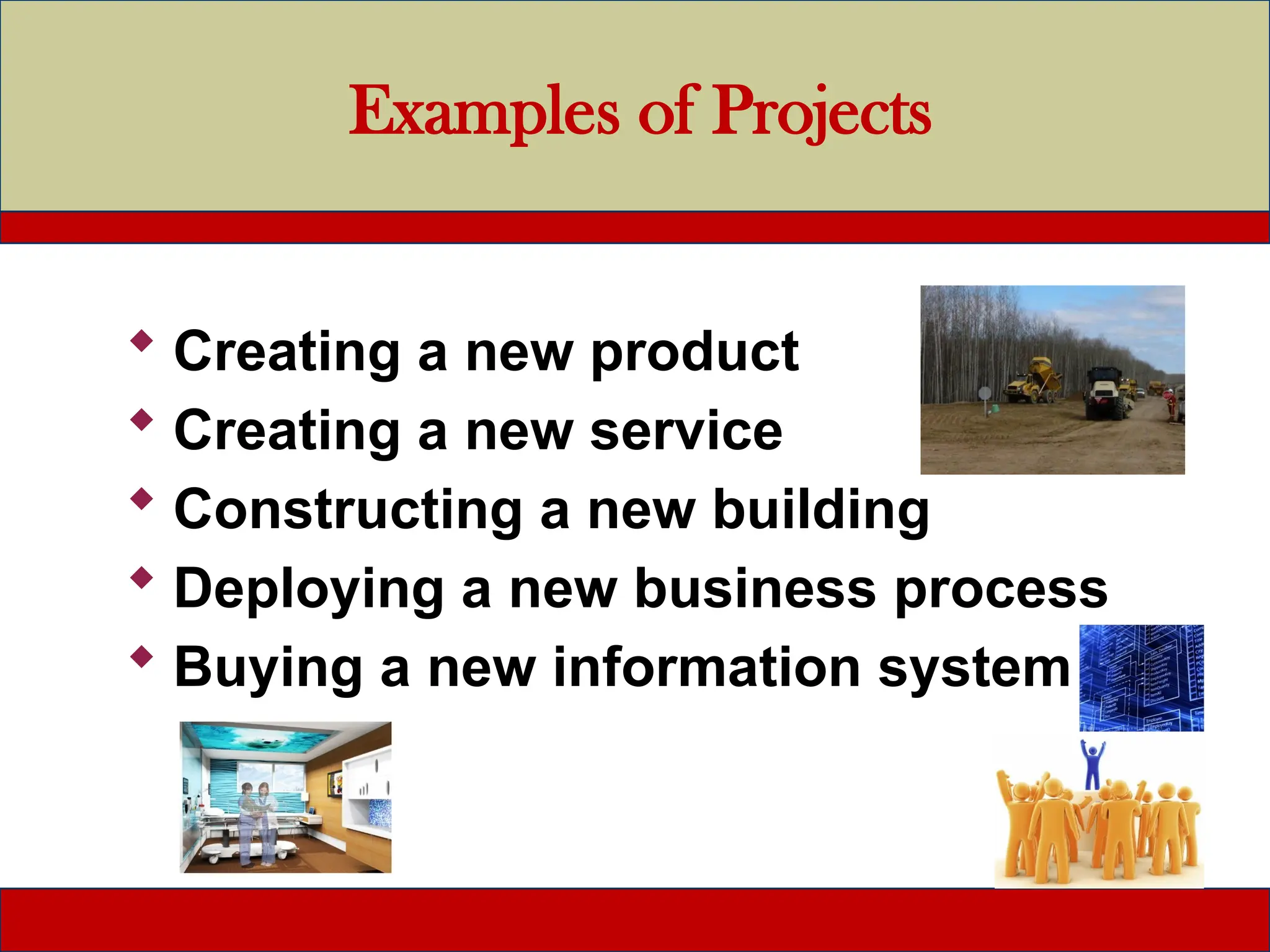 Examples of Projects
 Creating a new product
 Creating a new service
 Constructing a new building
 Deploying a new business process
 Buying a new information system
 