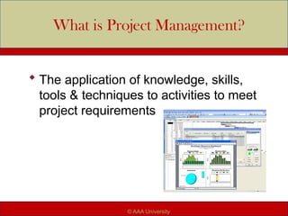 What is Project Management?
 The application of knowledge, skills,
tools & techniques to activities to meet
project requirements
© AAA University
 