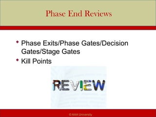 Phase End Reviews
 Phase Exits/Phase Gates/Decision
Gates/Stage Gates
 Kill Points
© AAA University
 