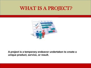 WHAT IS A PROJECT?
A project is a temporary endeavor undertaken to create a
unique product, service, or result.
 