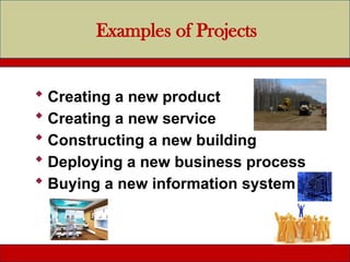 Examples of Projects
 Creating a new product
 Creating a new service
 Constructing a new building
 Deploying a new business process
 Buying a new information system
 