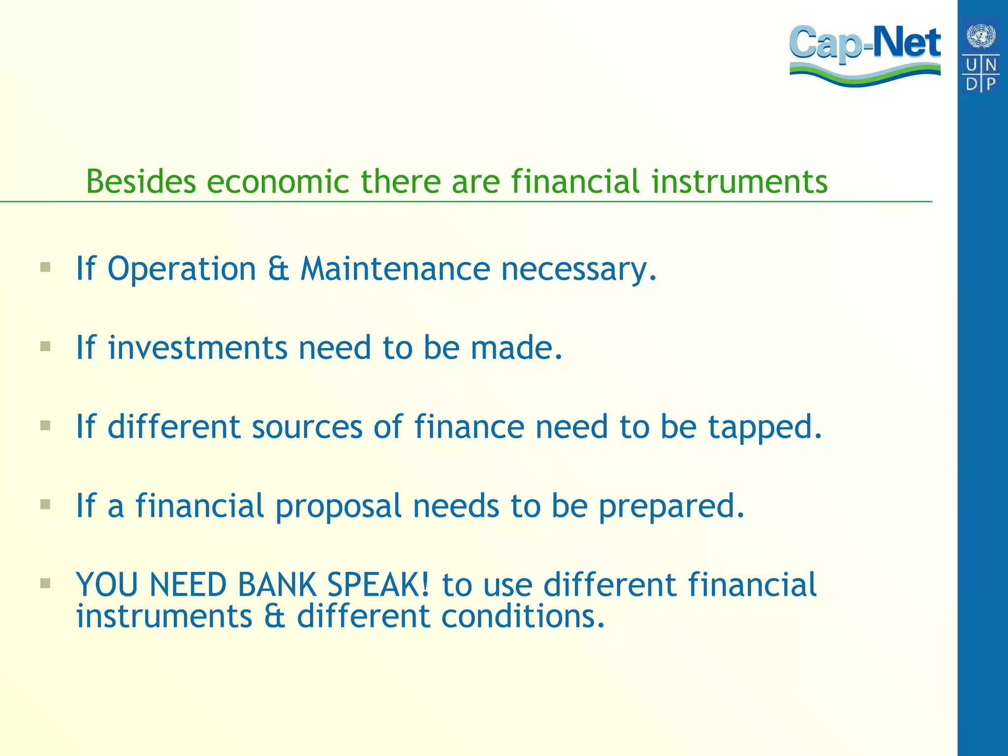 Besides economic there are financial instruments If Operation & Maintenance necessary. If investments need to be made. If different sources of finance need to be tapped. If a financial proposal needs to be prepared. YOU NEED BANK SPEAK! to use different financial instruments & different conditions. 