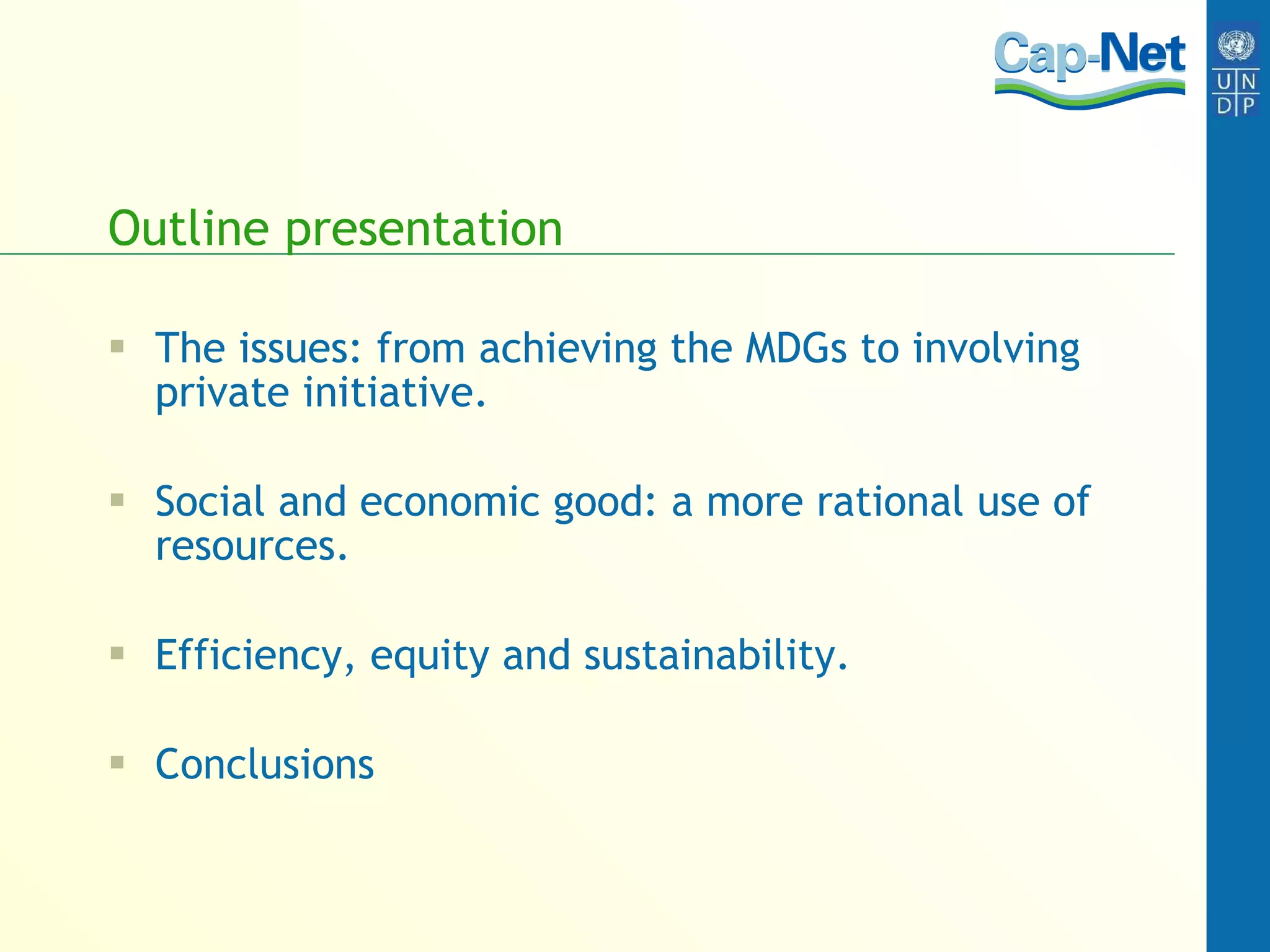Outline presentation The issues: from achieving the MDGs to involving private initiative. Social and economic good: a more rational use of resources. Efficiency, equity and sustainability. Conclusions 