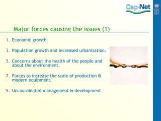 Major forces causing the issues (1) Economic growth. Population growth and increased urbanization. Concerns about the health of the people and about the environment. Forces to increase the scale of production & modern equipment. Uncoordinated management & development 