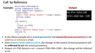 Call by Reference
Example: Output
▪ In the Above example n1 is actual parameter and &num1(formal parameter) is the
address or reference of n1.
▪ Since &num1 holds address of n1, the change in the num1( formal parameter) will
be reflected in n1( the actual parameter).
▪ Output: n1=700, &num1==n1 =>num1=700+500=1200… this change will be reflected
to n1.
 