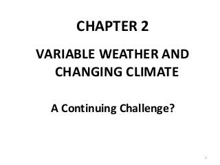 CHAPTER 2
VARIABLE WEATHER AND
CHANGING CLIMATE
A Continuing Challenge?
1
 