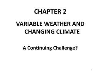 CHAPTER 2
VARIABLE WEATHER AND
CHANGING CLIMATE
A Continuing Challenge?
1
 