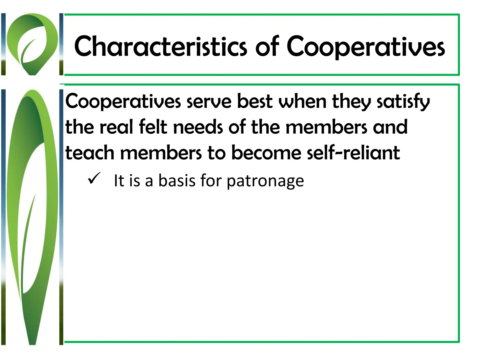 Characteristics of Cooperatives
Cooperatives serve best when they satisfy
the real felt needs of the members and
teach members to become self-reliant
✓ It is a basis for patronage
 