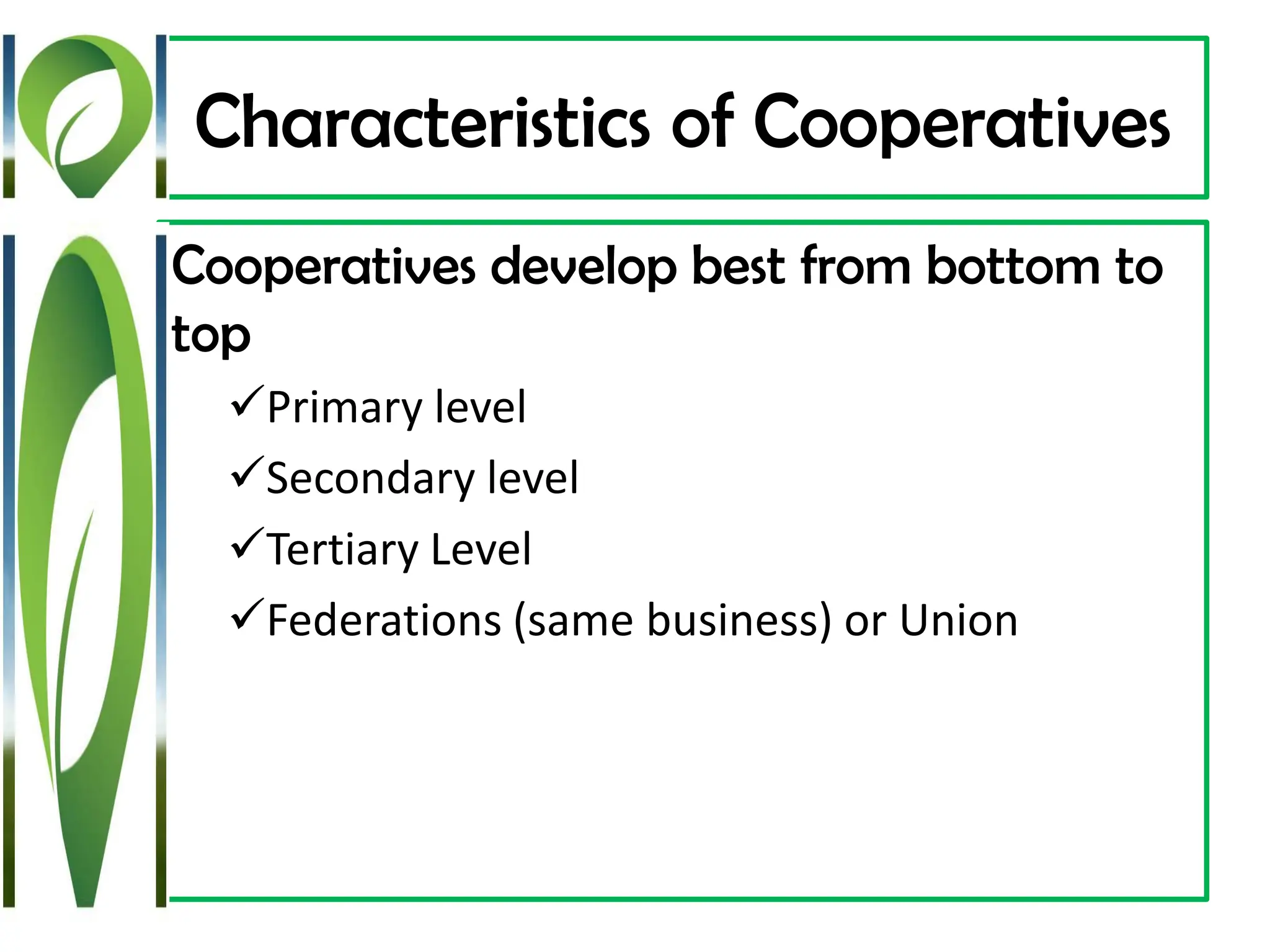 Characteristics of Cooperatives
Cooperatives develop best from bottom to
top
✓Primary level
✓Secondary level
✓Tertiary Level
✓Federations (same business) or Union
 