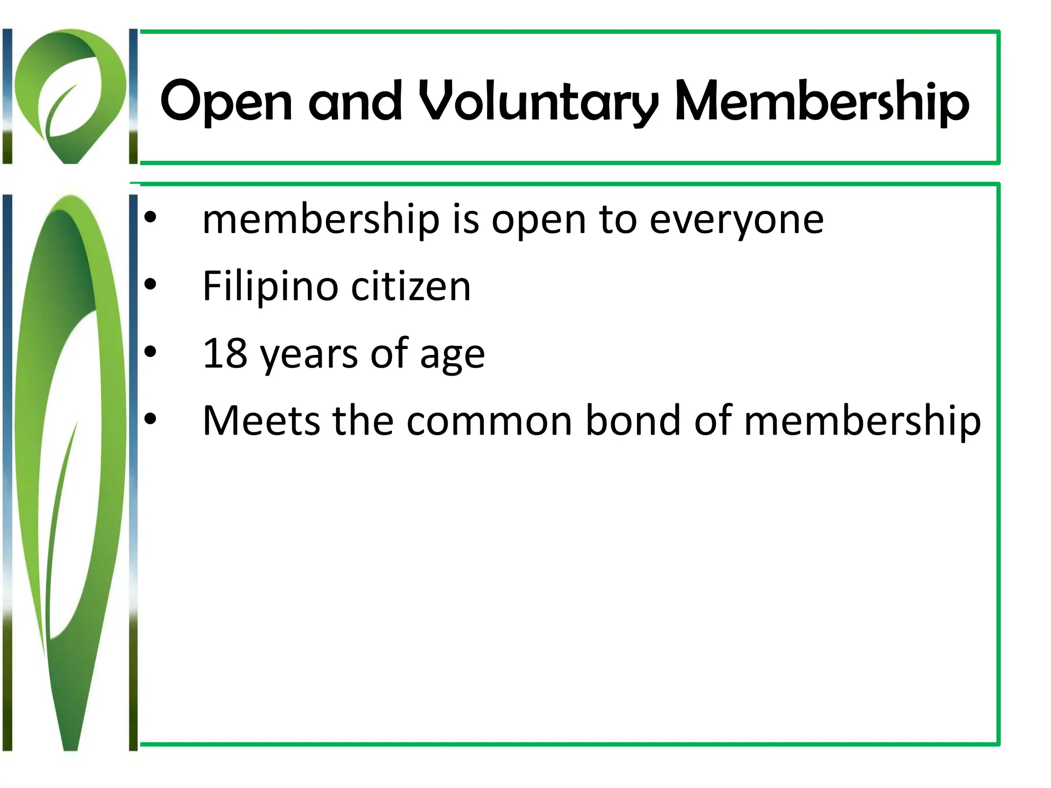 Open and Voluntary Membership
• membership is open to everyone
• Filipino citizen
• 18 years of age
• Meets the common bond of membership
 