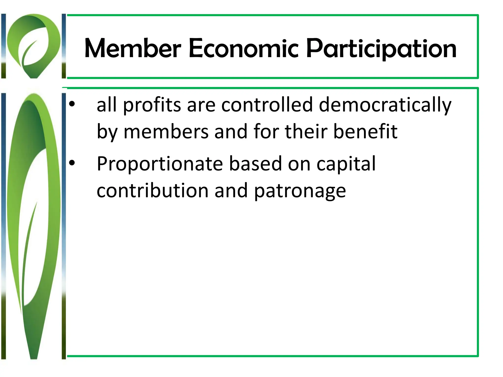 Member Economic Participation
• all profits are controlled democratically
by members and for their benefit
• Proportionate based on capital
contribution and patronage
 