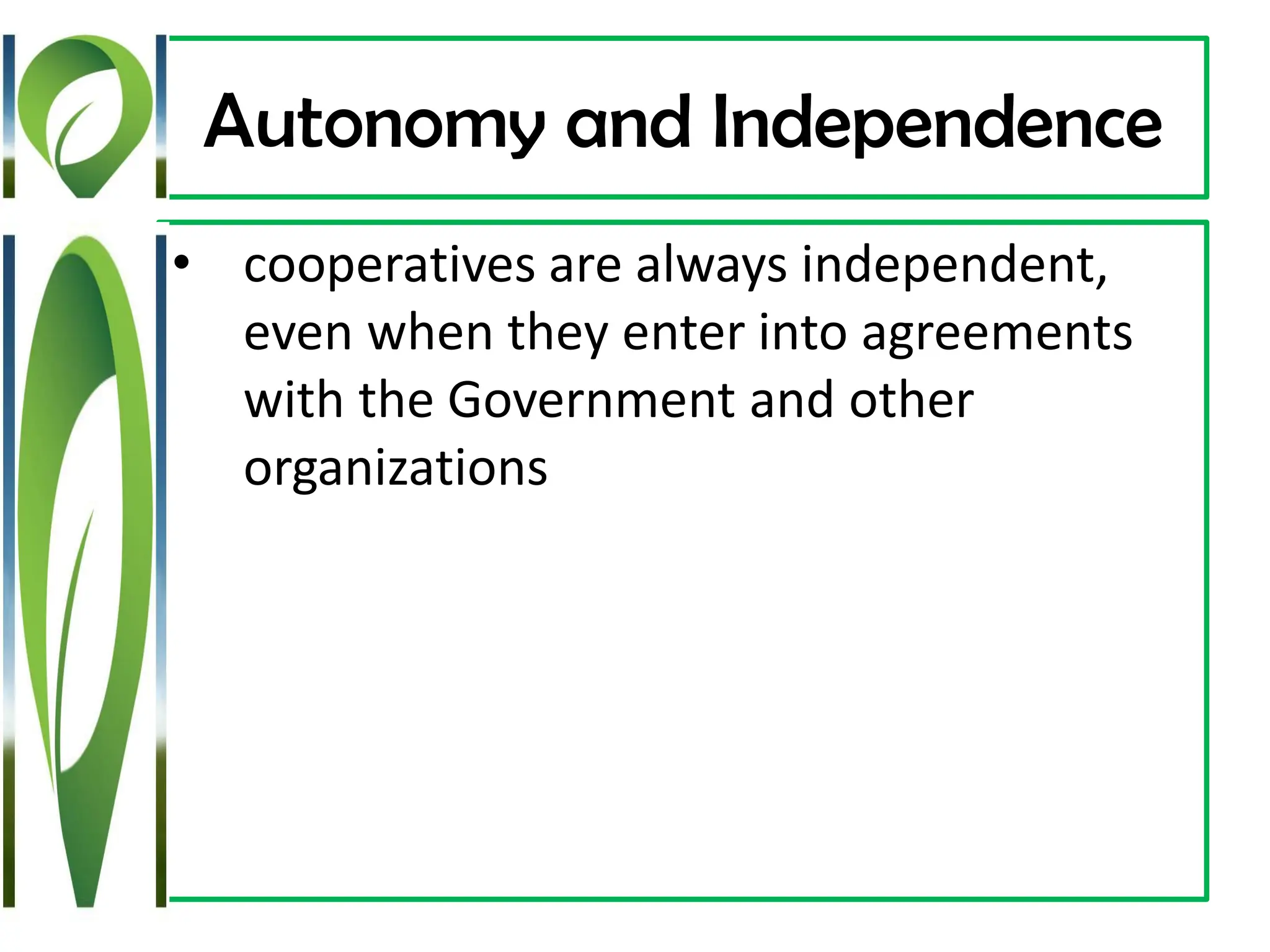 Autonomy and Independence
• cooperatives are always independent,
even when they enter into agreements
with the Government and other
organizations
 