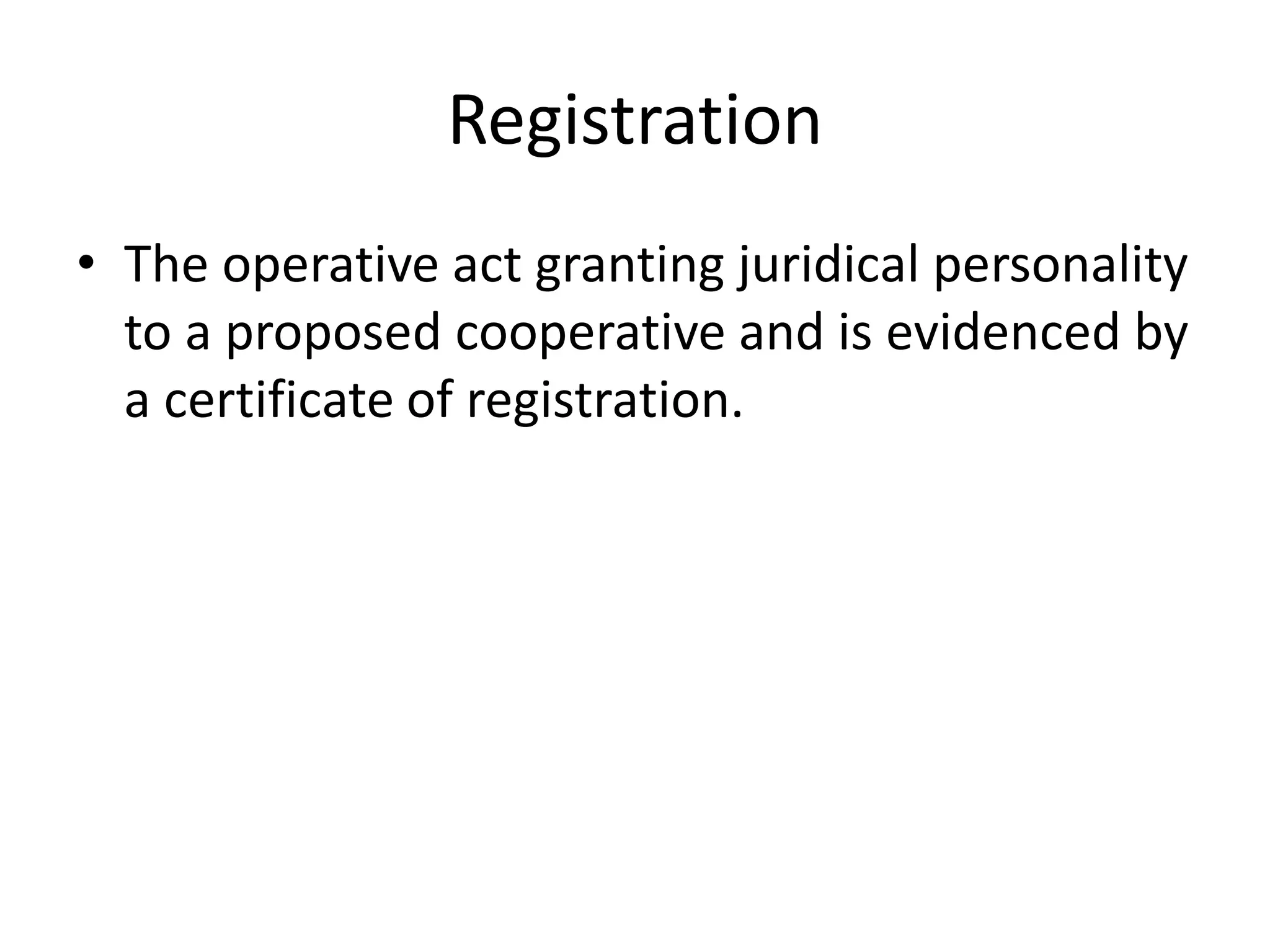 Registration
• The operative act granting juridical personality
to a proposed cooperative and is evidenced by
a certificate of registration.
 