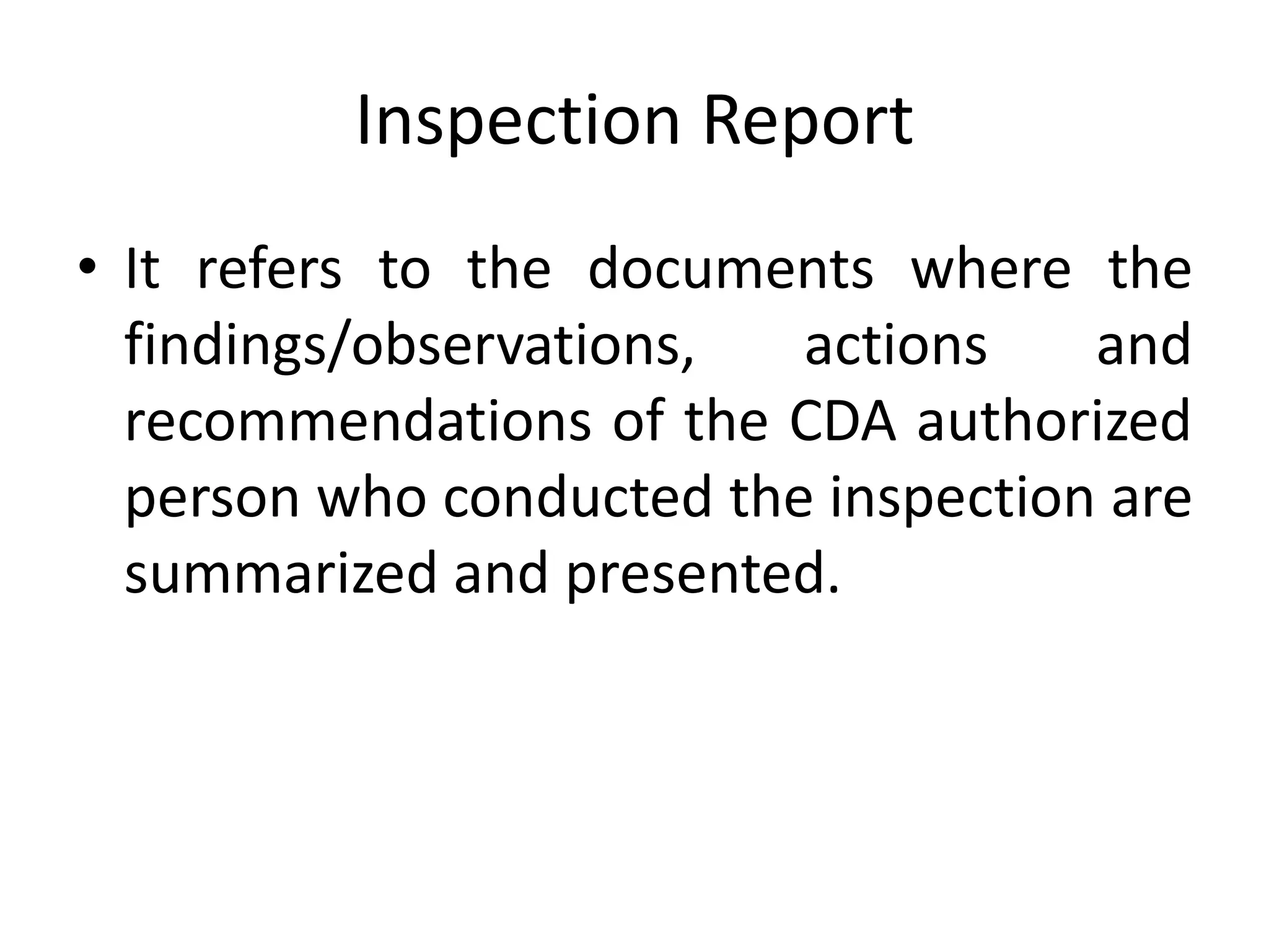 Inspection Report
• It refers to the documents where the
findings/observations, actions and
recommendations of the CDA authorized
person who conducted the inspection are
summarized and presented.
 