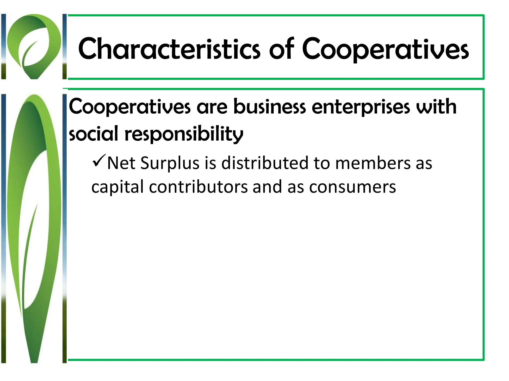 Characteristics of Cooperatives
Cooperatives are business enterprises with
social responsibility
✓Net Surplus is distributed to members as
capital contributors and as consumers
 