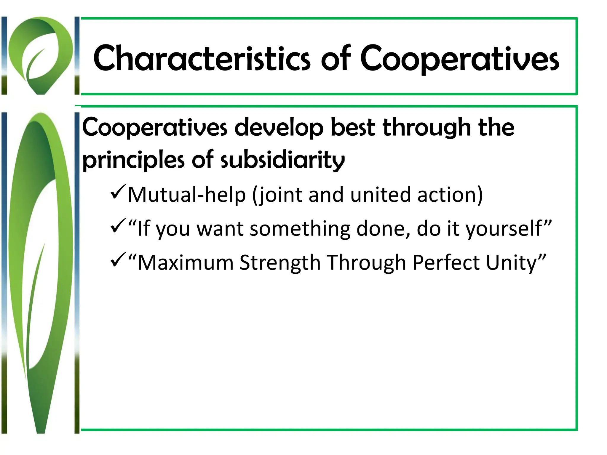 Characteristics of Cooperatives
Cooperatives develop best through the
principles of subsidiarity
✓Mutual-help (joint and united action)
✓“If you want something done, do it yourself”
✓“Maximum Strength Through Perfect Unity”
 