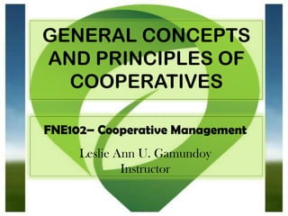 GENERAL CONCEPTS
AND PRINCIPLES OF
COOPERATIVES
FNE102– Cooperative Management
Leslie Ann U. Gamundoy
Instructor
 
