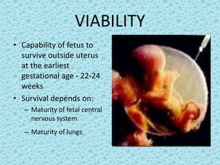 VIABILITY
• Capability of fetus to
  survive outside uterus
  at the earliest
  gestational age - 22-24
  weeks
• Survival depends on:
   – Maturity of fetal central
     nervous system
   – Maturity of lungs
 