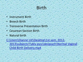 Birth
• Instrument Birth
• Breech Birth
• Transverse Presentation Birth
• Cesarean-Section Birth
• Natural birth
C:UsersDianne LiitDesktop1st sem, 2012-
  2013subjects!!dev pscydevpsychNormal Vaginal
  Child Birth Delivery.mp4
 