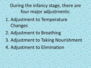During the infancy stage, there are
       four major adjustments:
1. Adjustment to Temperature
   Changes
2. Adjustment to Breathing
3. Adjustment to Taking Nourishment
4. Adjustment to Elimination
 