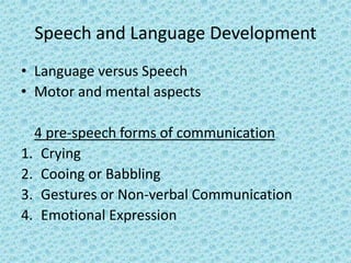 Speech and Language Development
• Language versus Speech
• Motor and mental aspects

  4 pre-speech forms of communication
1. Crying
2. Cooing or Babbling
3. Gestures or Non-verbal Communication
4. Emotional Expression
 