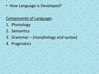 • How Language is Developed?

Components of Language:
1. Phonology
2. Semantics
3. Grammar – (morphology and syntax)
4. Pragmatics
 