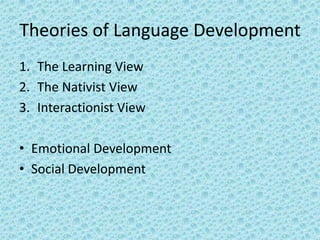 Theories of Language Development
1. The Learning View
2. The Nativist View
3. Interactionist View

• Emotional Development
• Social Development
 