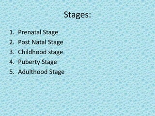 Stages:
1.   Prenatal Stage
2.   Post Natal Stage
3.   Childhood stage
4.   Puberty Stage
5.   Adulthood Stage
 