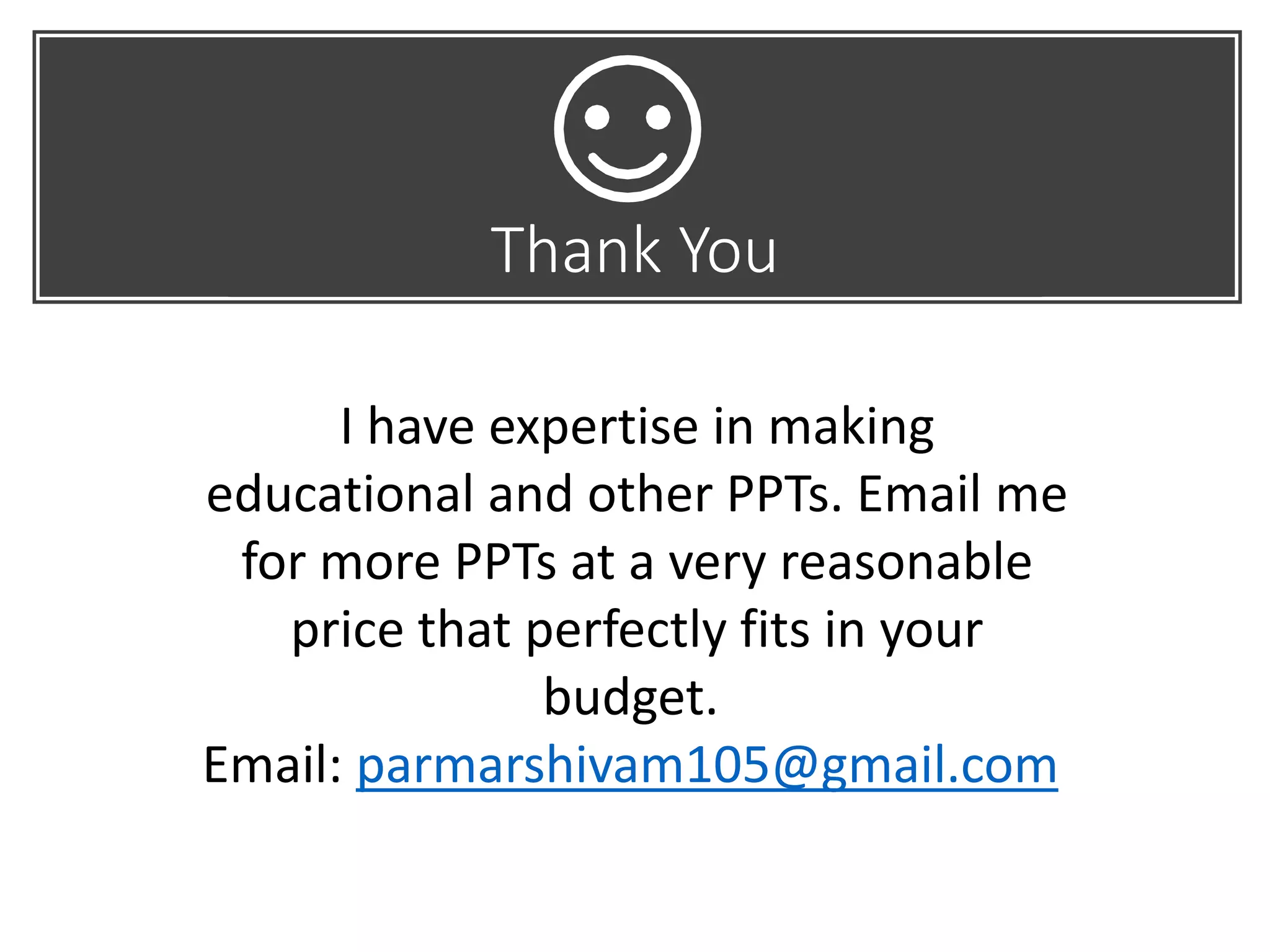 I have expertise in making
educational and other PPTs. Email me
for more PPTs at a very reasonable
price that perfectly fits in your
budget.
Email: parmarshivam105@gmail.com
Thank You
 