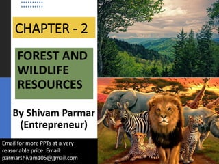CHAPTER - 2
FOREST AND
WILDLIFE
RESOURCES
By Shivam Parmar
(Entrepreneur)
Email for more PPTs at a very
reasonable price. Email:
parmarshivam105@gmail.com
 
