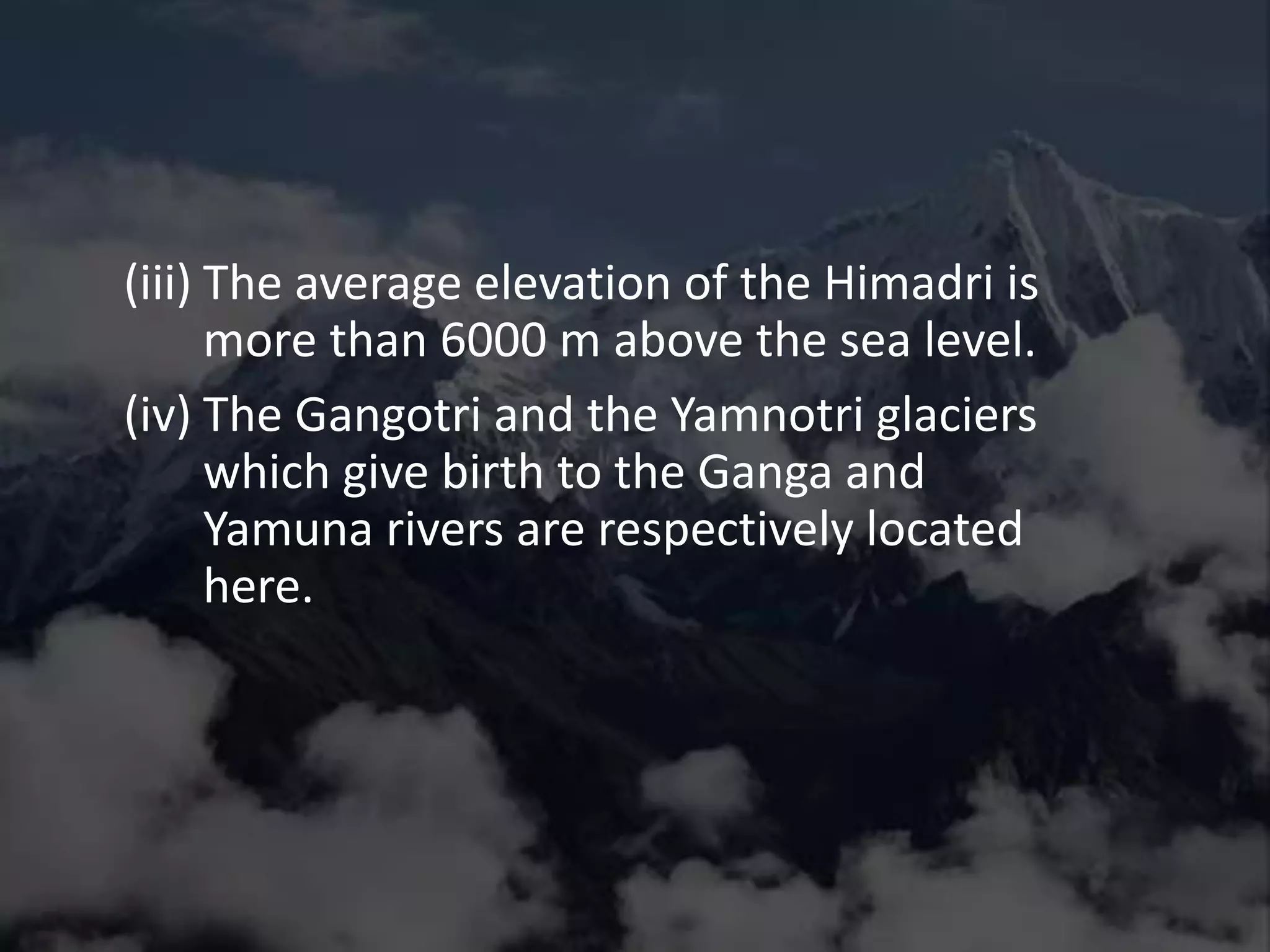 (iii) The average elevation of the Himadri is
more than 6000 m above the sea level.
(iv) The Gangotri and the Yamnotri glaciers
which give birth to the Ganga and
Yamuna rivers are respectively located
here.
 