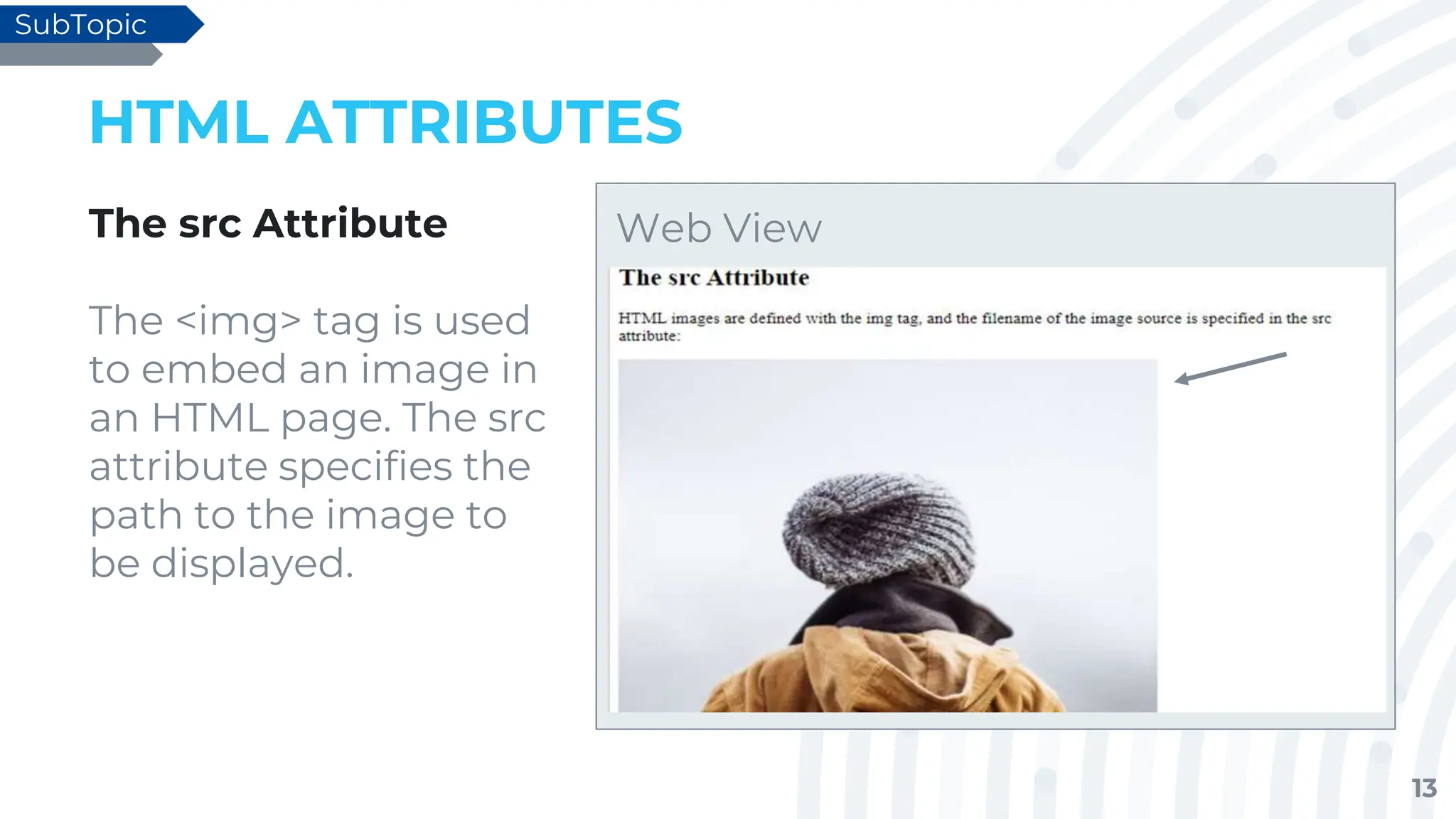 13
HTML ATTRIBUTES
The src Attribute
The <img> tag is used
to embed an image in
an HTML page. The src
attribute specifies the
path to the image to
be displayed.
SubTopic
Web View
 