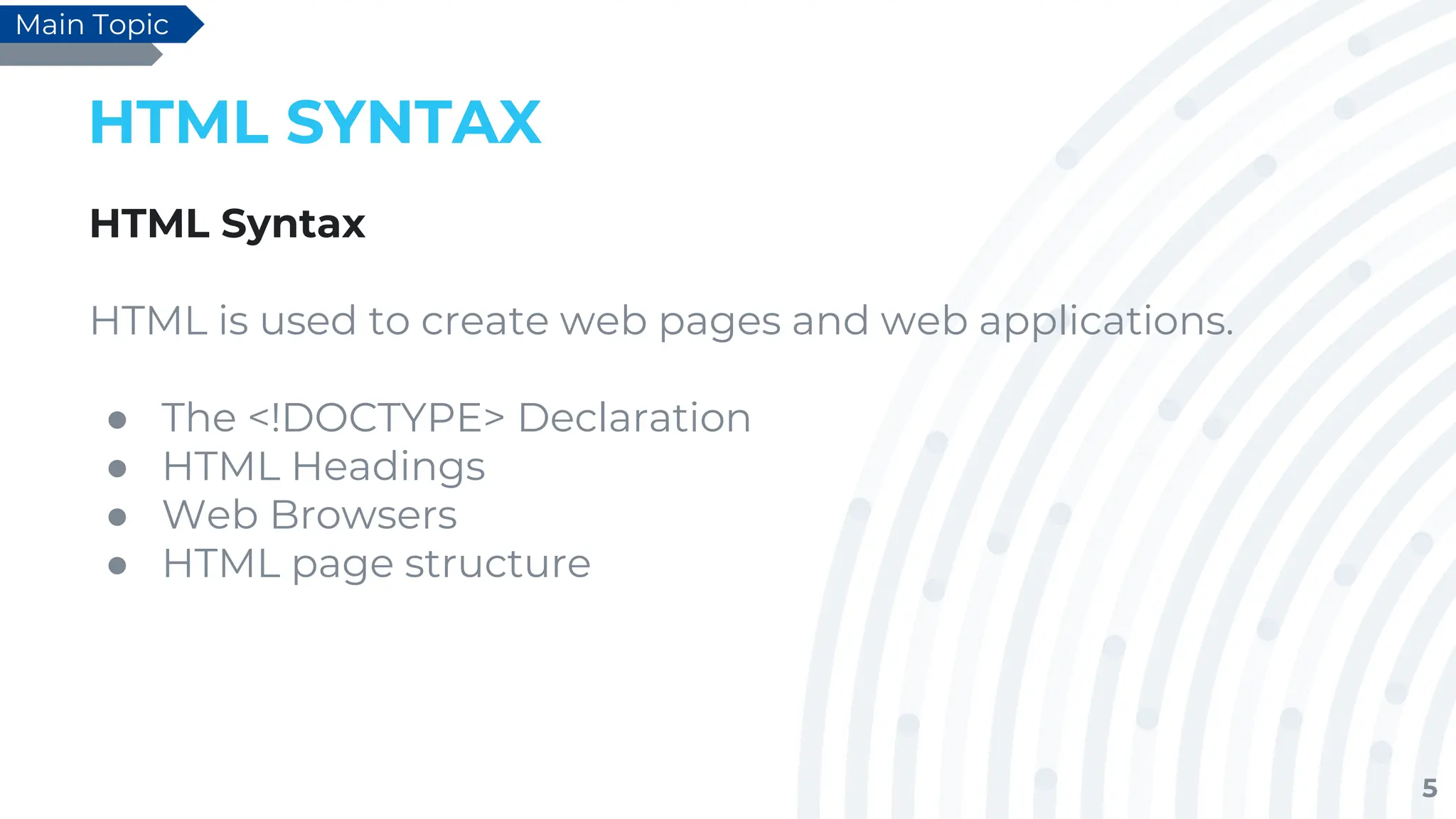 5
HTML SYNTAX
HTML Syntax
HTML is used to create web pages and web applications.
● The <!DOCTYPE> Declaration
● HTML Headings
● Web Browsers
● HTML page structure
Main Topic
 