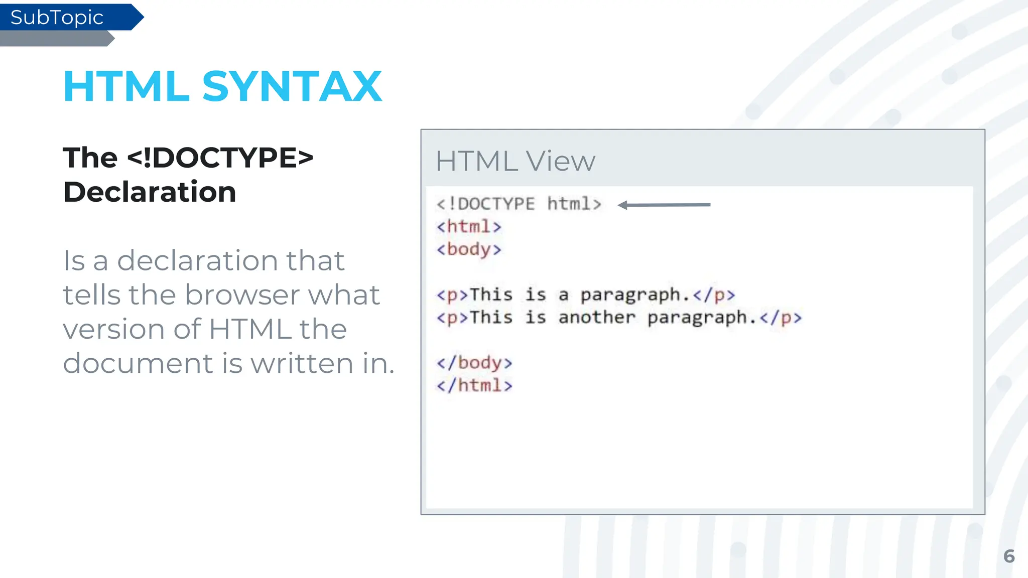 6
HTML SYNTAX
The <!DOCTYPE>
Declaration
Is a declaration that
tells the browser what
version of HTML the
document is written in.
SubTopic
HTML View
 