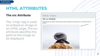 13
HTML ATTRIBUTES
The src Attribute
The <img> tag is used
to embed an image in
an HTML page. The src
attribute specifies the
path to the image to
be displayed.
SubTopic
Web View
 