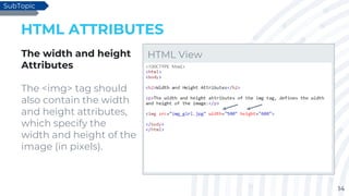 14
HTML ATTRIBUTES
The width and height
Attributes
The <img> tag should
also contain the width
and height attributes,
which specify the
width and height of the
image (in pixels).
SubTopic
HTML View
 