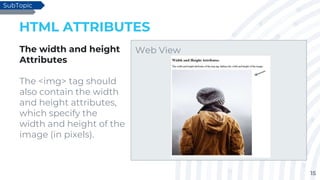 15
HTML ATTRIBUTES
The width and height
Attributes
The <img> tag should
also contain the width
and height attributes,
which specify the
width and height of the
image (in pixels).
SubTopic
Web View
 