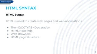 5
HTML SYNTAX
HTML Syntax
HTML is used to create web pages and web applications.
● The <!DOCTYPE> Declaration
● HTML Headings
● Web Browsers
● HTML page structure
Main Topic
 