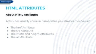 9
HTML ATTRIBUTES
About HTML Attributes
Attributes usually come in name/value pairs like: name="value"
● The href Attribute
● The src Attribute
● The width and height Attributes
● The alt Attribute
Main Topic
 