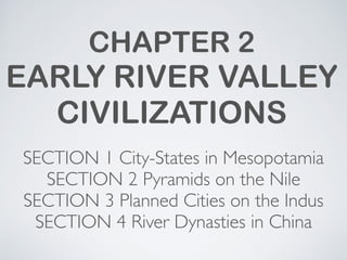 CHAPTER 2
EARLY RIVER VALLEY
CIVILIZATIONS
SECTION 1 City-States in Mesopotamia
SECTION 2 Pyramids on the Nile
SECTION 3 Planned Cities on the Indus
SECTION 4 River Dynasties in China
 