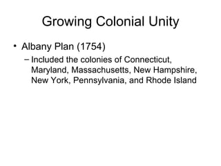 Growing Colonial Unity Albany Plan (1754) Included the colonies of Connecticut, Maryland, Massachusetts, New Hampshire, New York, Pennsylvania, and Rhode Island 