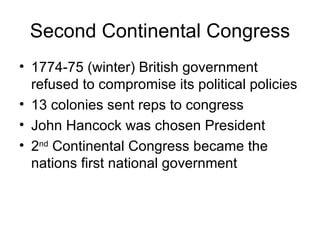 Second Continental Congress 1774-75 (winter) British government refused to compromise its political policies 13 colonies sent reps to congress John Hancock was chosen President 2 nd  Continental Congress became the nations first national government 