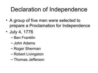 Declaration of Independence A group of five men were selected to prepare a Proclamation for Independence July 4, 1776 Ben Franklin John Adams Roger Sherman Robert Livingston Thomas Jefferson 