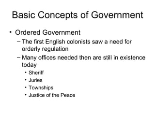 Basic Concepts of Government Ordered Government The first English colonists saw a need for orderly regulation Many offices needed then are still in existence today Sheriff Juries Townships Justice of the Peace 