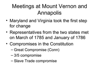 Meetings at Mount Vernon and Annapolis Maryland and Virginia took the first step for change Representatives from the two states met on March of 1785 and January of 1786 Compromises in the Constitution Great Compromise (Conn) 3/5 compromise Slave Trade compromise 