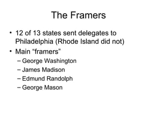 The Framers 12 of 13 states sent delegates to Philadelphia (Rhode Island did not) Main “framers” George Washington James Madison Edmund Randolph George Mason 